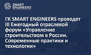 ГК SMART ENGINEERS проведет III Ежегодный отраслевой форум «Управление строительством в России. Современные практики и технологии»